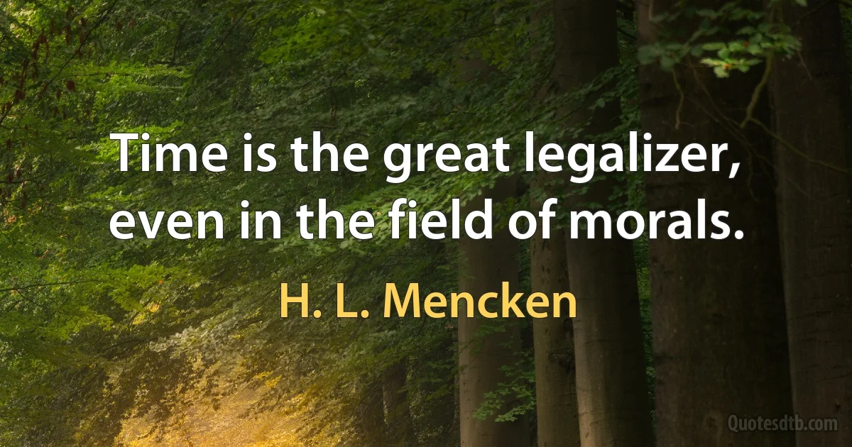 Time is the great legalizer, even in the field of morals. (H. L. Mencken)