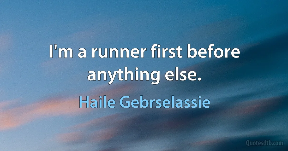 I'm a runner first before anything else. (Haile Gebrselassie)