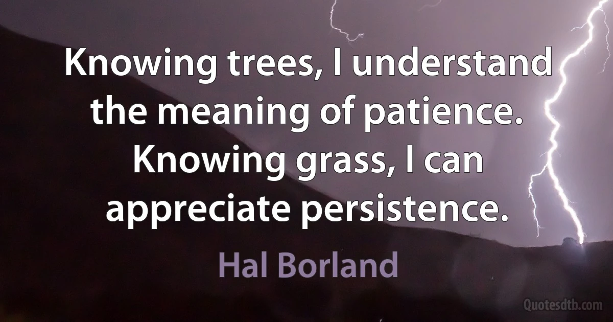 Knowing trees, I understand the meaning of patience. Knowing grass, I can appreciate persistence. (Hal Borland)