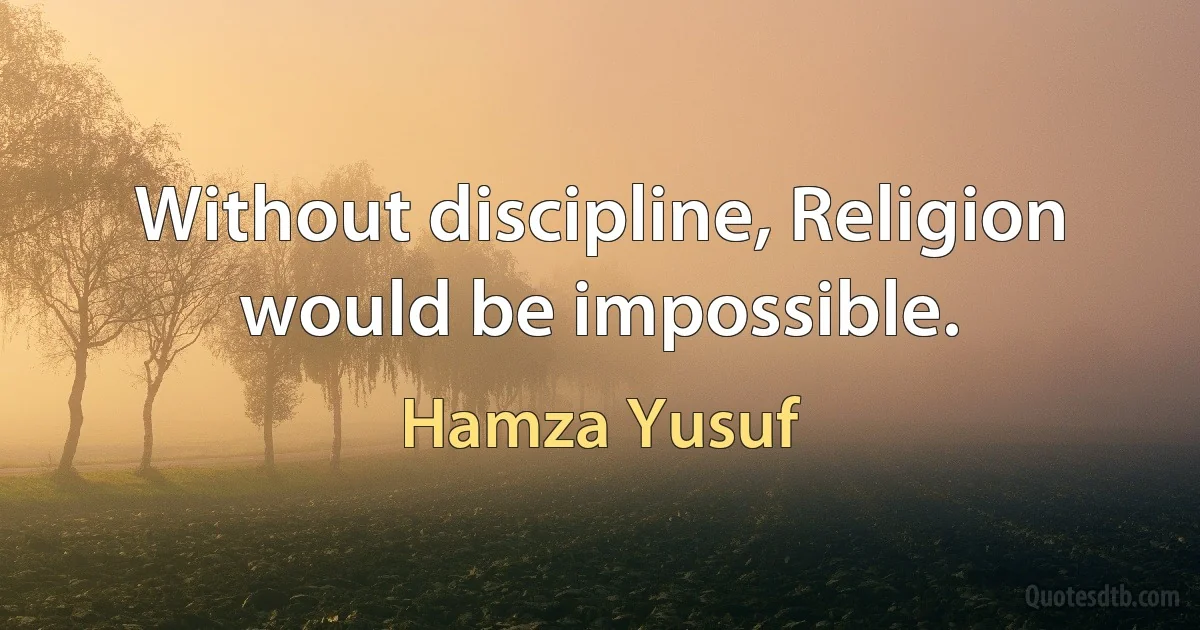 Without discipline, Religion would be impossible. (Hamza Yusuf)