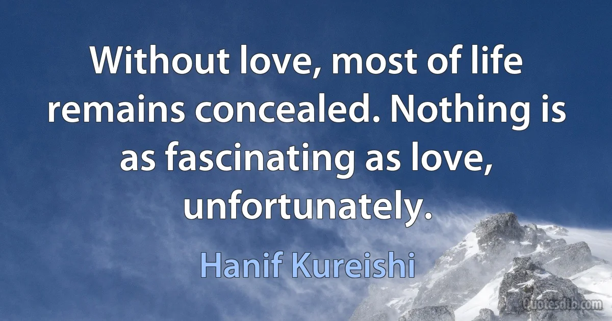 Without love, most of life remains concealed. Nothing is as fascinating as love, unfortunately. (Hanif Kureishi)