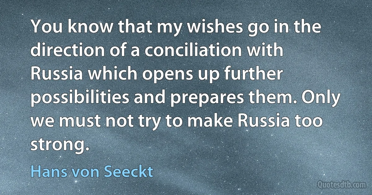 You know that my wishes go in the direction of a conciliation with Russia which opens up further possibilities and prepares them. Only we must not try to make Russia too strong. (Hans von Seeckt)