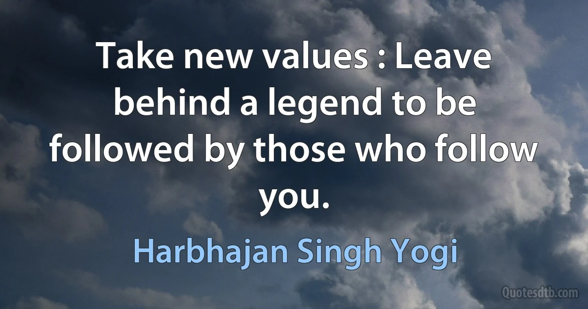 Take new values : Leave behind a legend to be followed by those who follow you. (Harbhajan Singh Yogi)