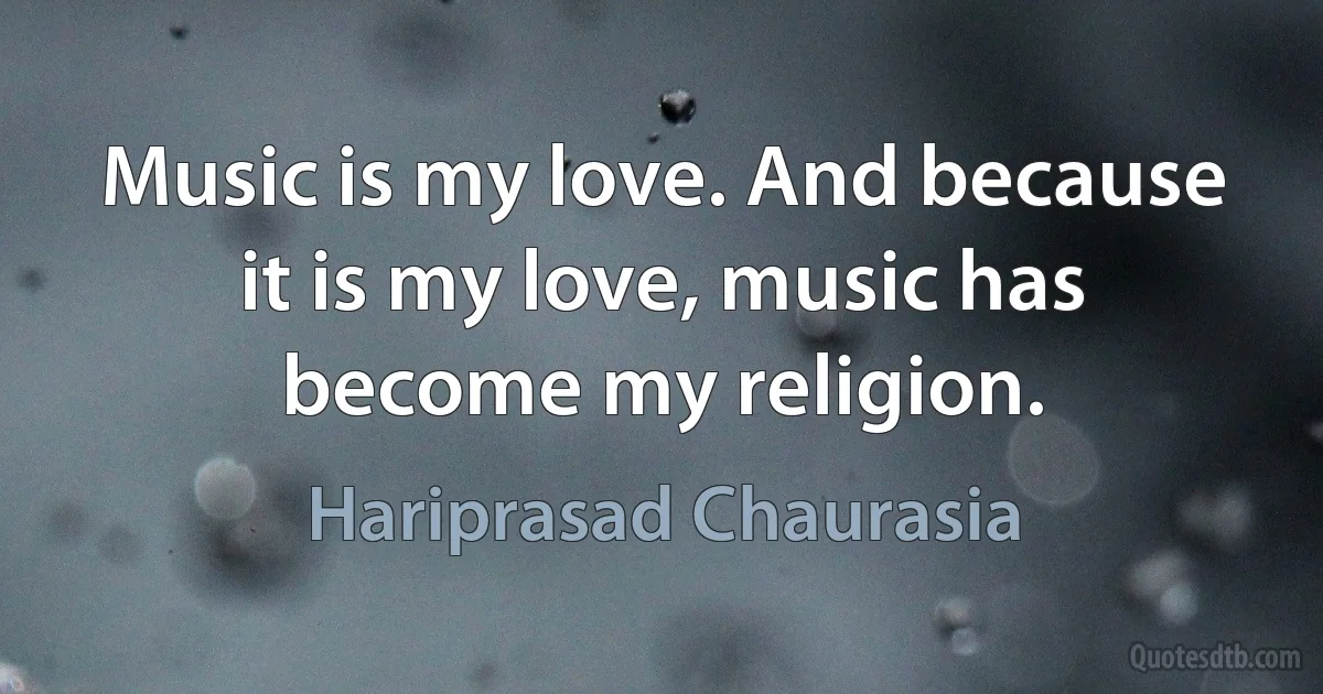 Music is my love. And because it is my love, music has become my religion. (Hariprasad Chaurasia)