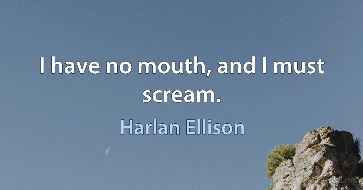 I have no mouth, and I must scream. (Harlan Ellison)