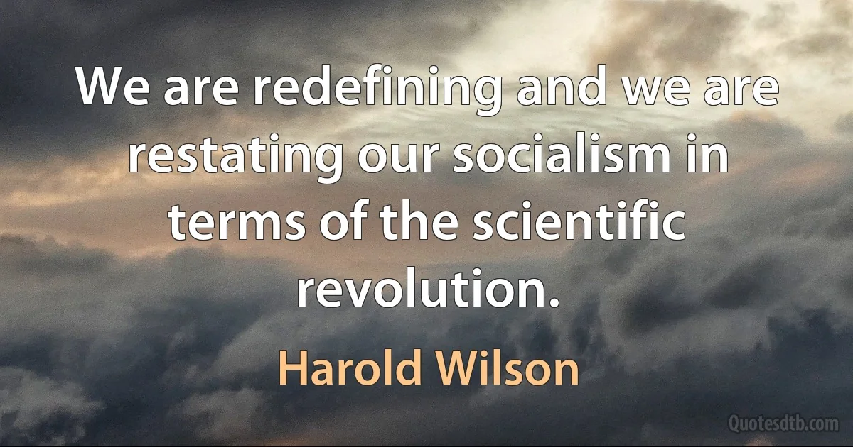 We are redefining and we are restating our socialism in terms of the scientific revolution. (Harold Wilson)