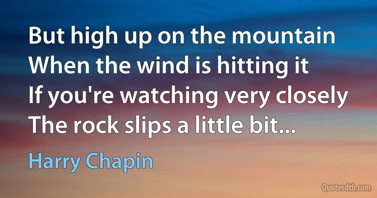 But high up on the mountain
When the wind is hitting it
If you're watching very closely
The rock slips a little bit... (Harry Chapin)