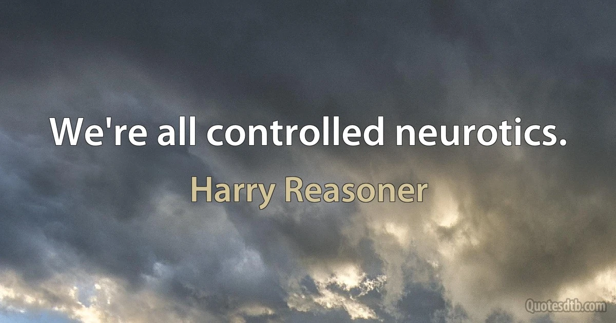 We're all controlled neurotics. (Harry Reasoner)