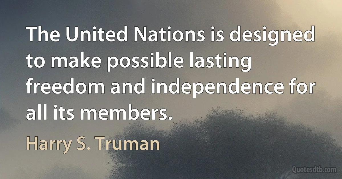 The United Nations is designed to make possible lasting freedom and independence for all its members. (Harry S. Truman)