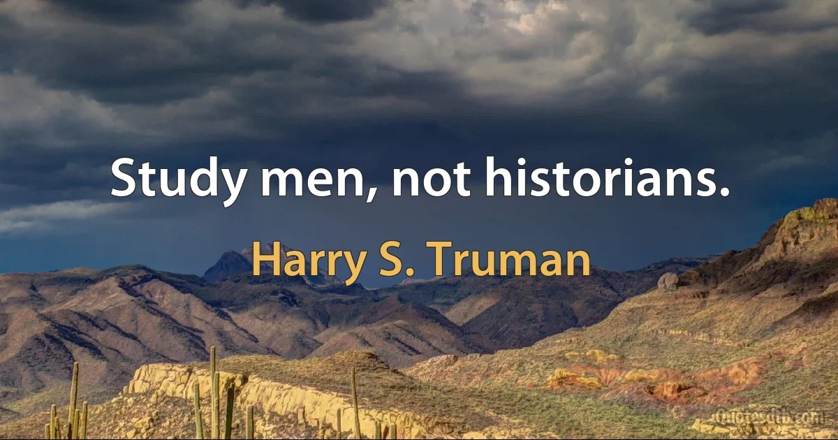 Study men, not historians. (Harry S. Truman)