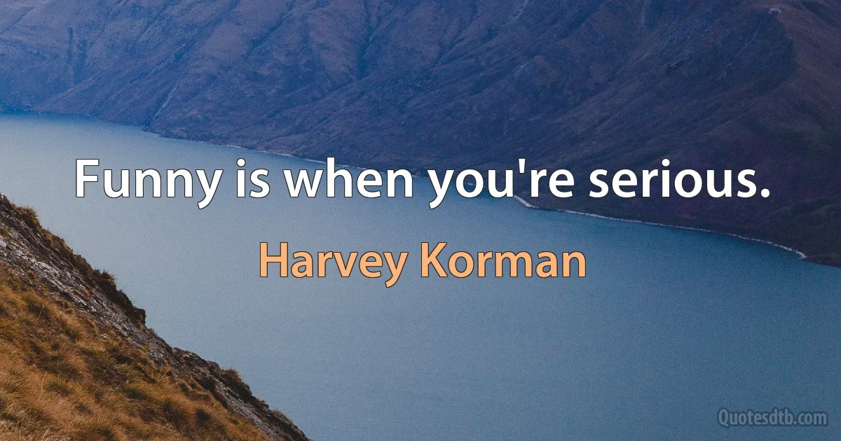 Funny is when you're serious. (Harvey Korman)