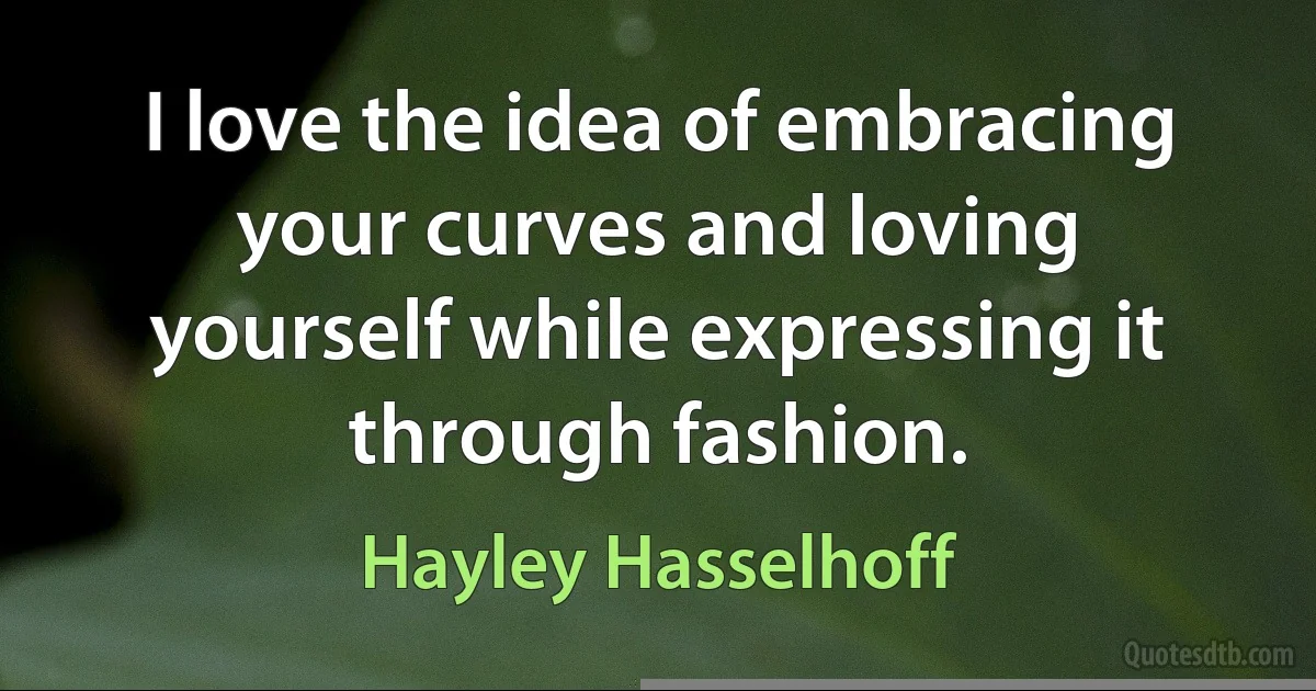 I love the idea of embracing your curves and loving yourself while expressing it through fashion. (Hayley Hasselhoff)