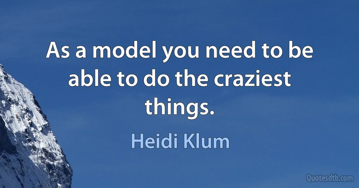 As a model you need to be able to do the craziest things. (Heidi Klum)