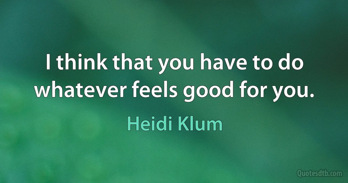 I think that you have to do whatever feels good for you. (Heidi Klum)