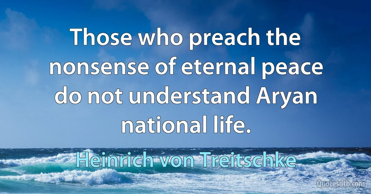 Those who preach the nonsense of eternal peace do not understand Aryan national life. (Heinrich von Treitschke)