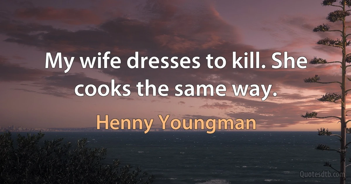 My wife dresses to kill. She cooks the same way. (Henny Youngman)