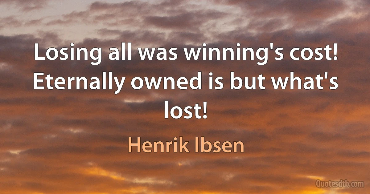 Losing all was winning's cost!
Eternally owned is but what's lost! (Henrik Ibsen)