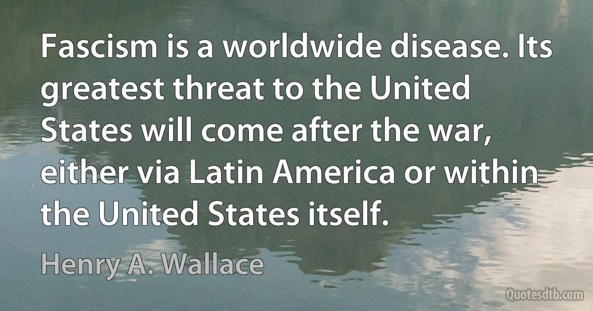 Fascism is a worldwide disease. Its greatest threat to the United States will come after the war, either via Latin America or within the United States itself. (Henry A. Wallace)