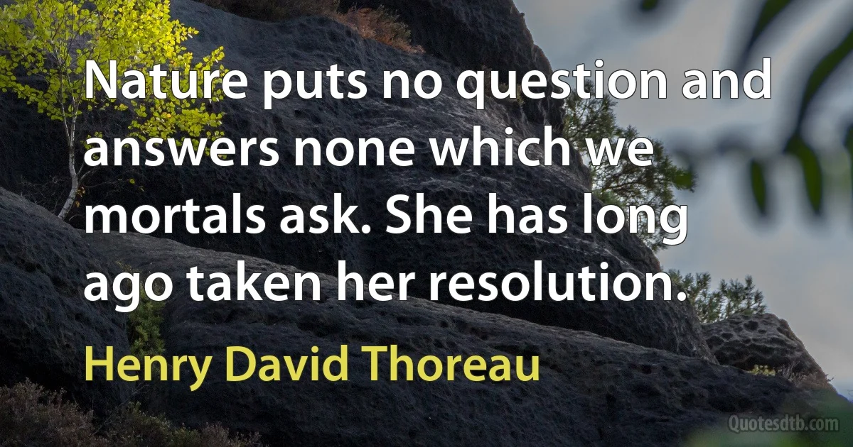 Nature puts no question and answers none which we mortals ask. She has long ago taken her resolution. (Henry David Thoreau)