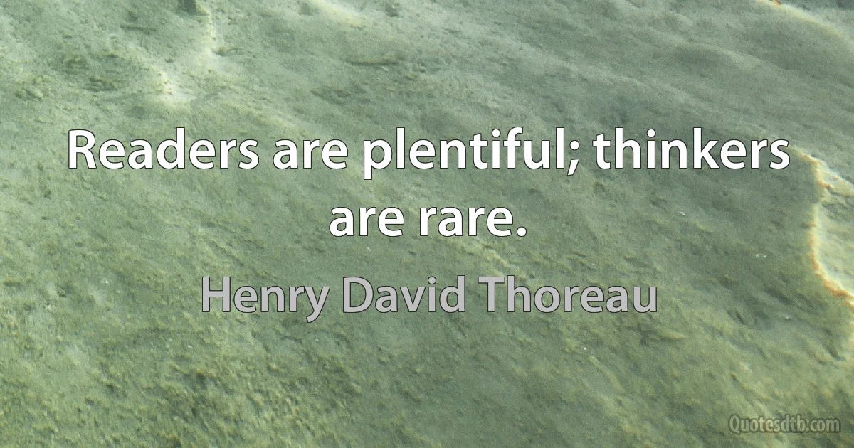 Readers are plentiful; thinkers are rare. (Henry David Thoreau)