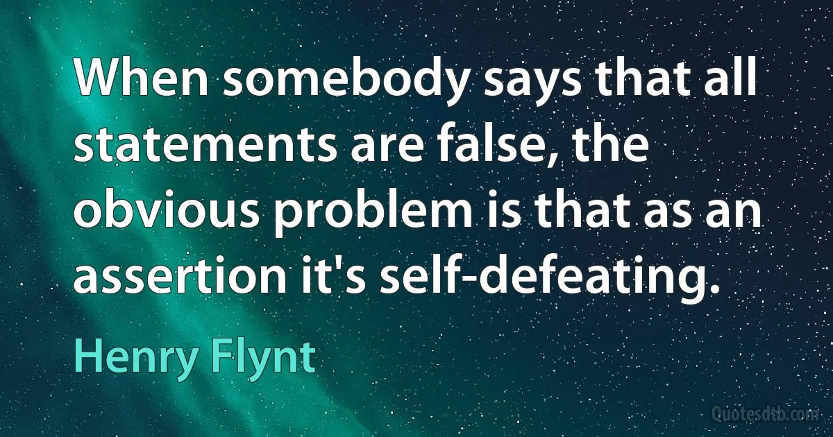 When somebody says that all statements are false, the obvious problem is that as an assertion it's self-defeating. (Henry Flynt)