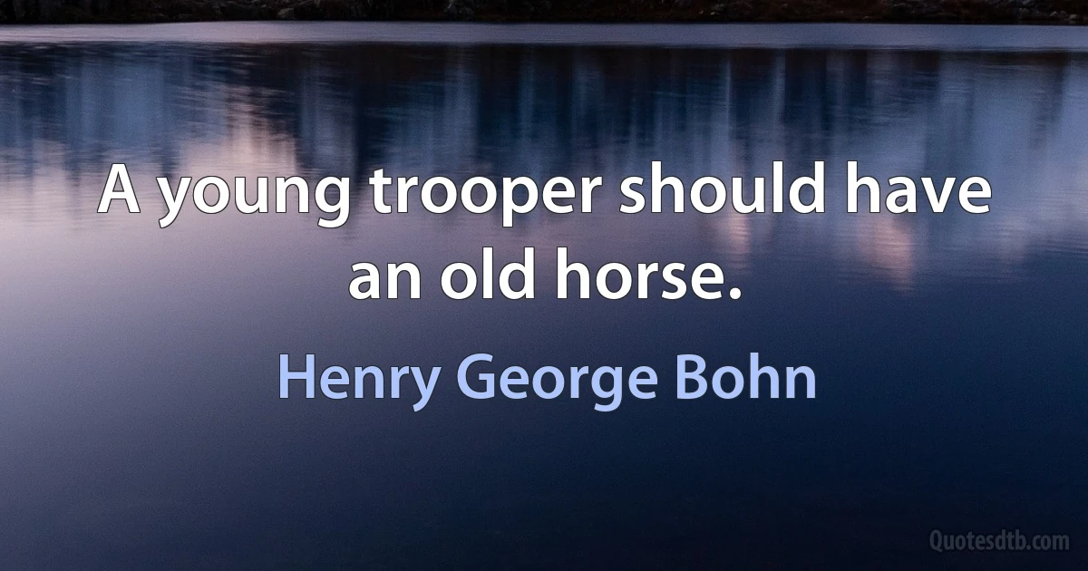 A young trooper should have an old horse. (Henry George Bohn)