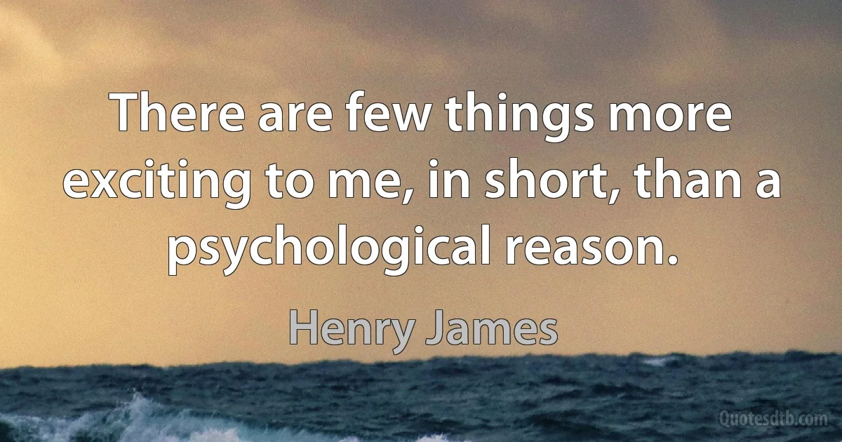 There are few things more exciting to me, in short, than a psychological reason. (Henry James)