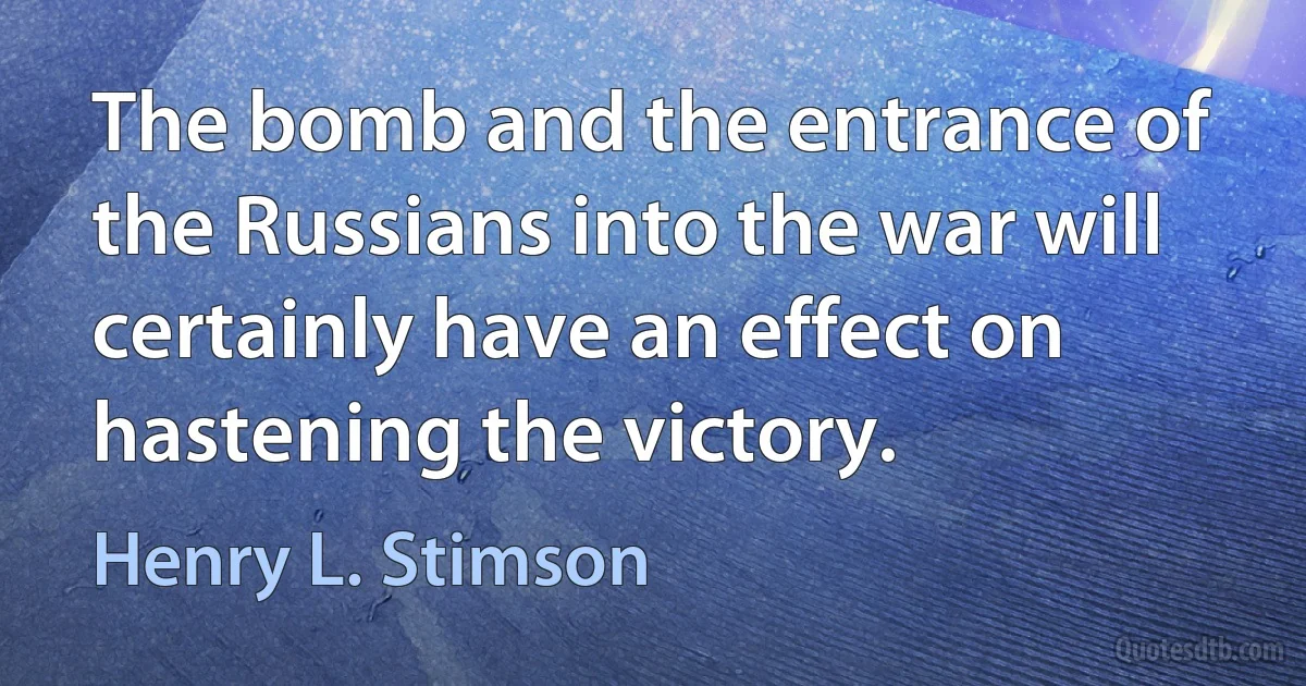 The bomb and the entrance of the Russians into the war will certainly have an effect on hastening the victory. (Henry L. Stimson)