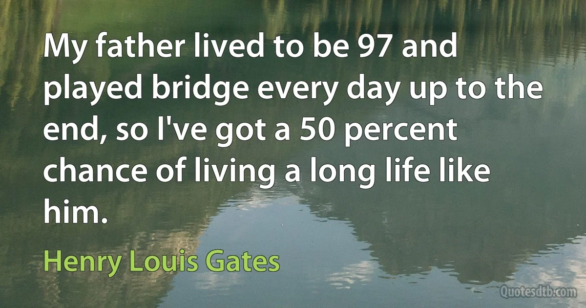 My father lived to be 97 and played bridge every day up to the end, so I've got a 50 percent chance of living a long life like him. (Henry Louis Gates)