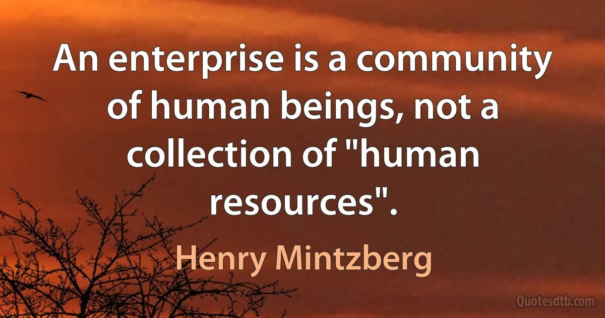 An enterprise is a community of human beings, not a collection of "human resources". (Henry Mintzberg)