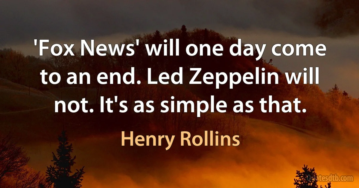 'Fox News' will one day come to an end. Led Zeppelin will not. It's as simple as that. (Henry Rollins)