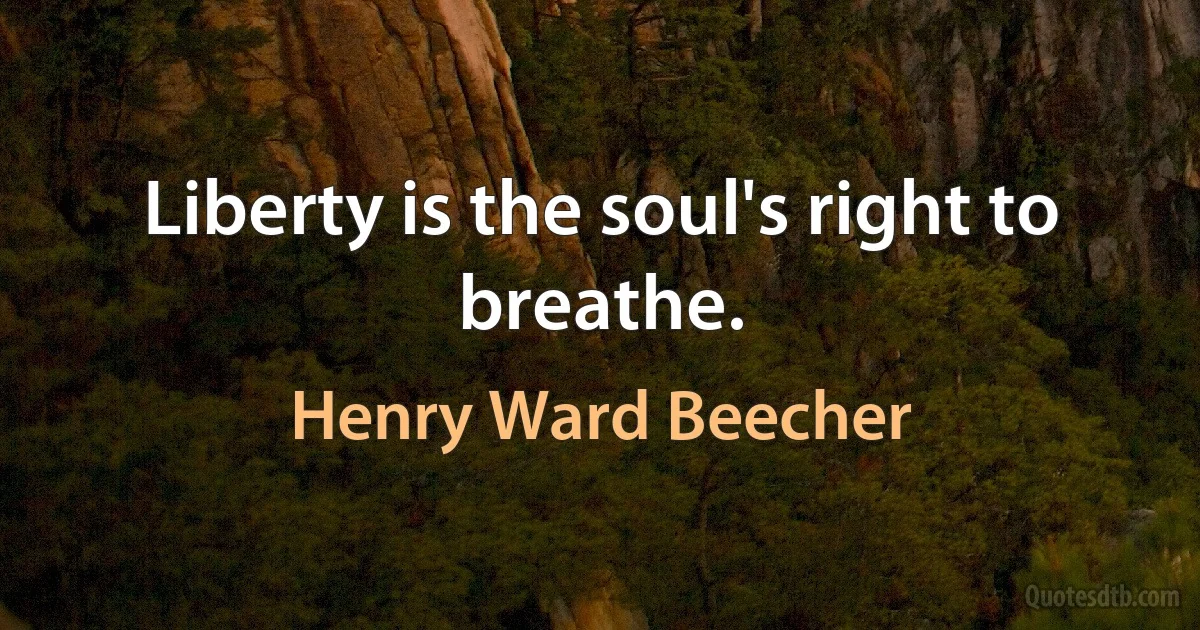 Liberty is the soul's right to breathe. (Henry Ward Beecher)