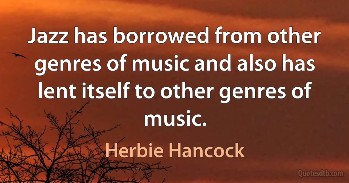 Jazz has borrowed from other genres of music and also has lent itself to other genres of music. (Herbie Hancock)