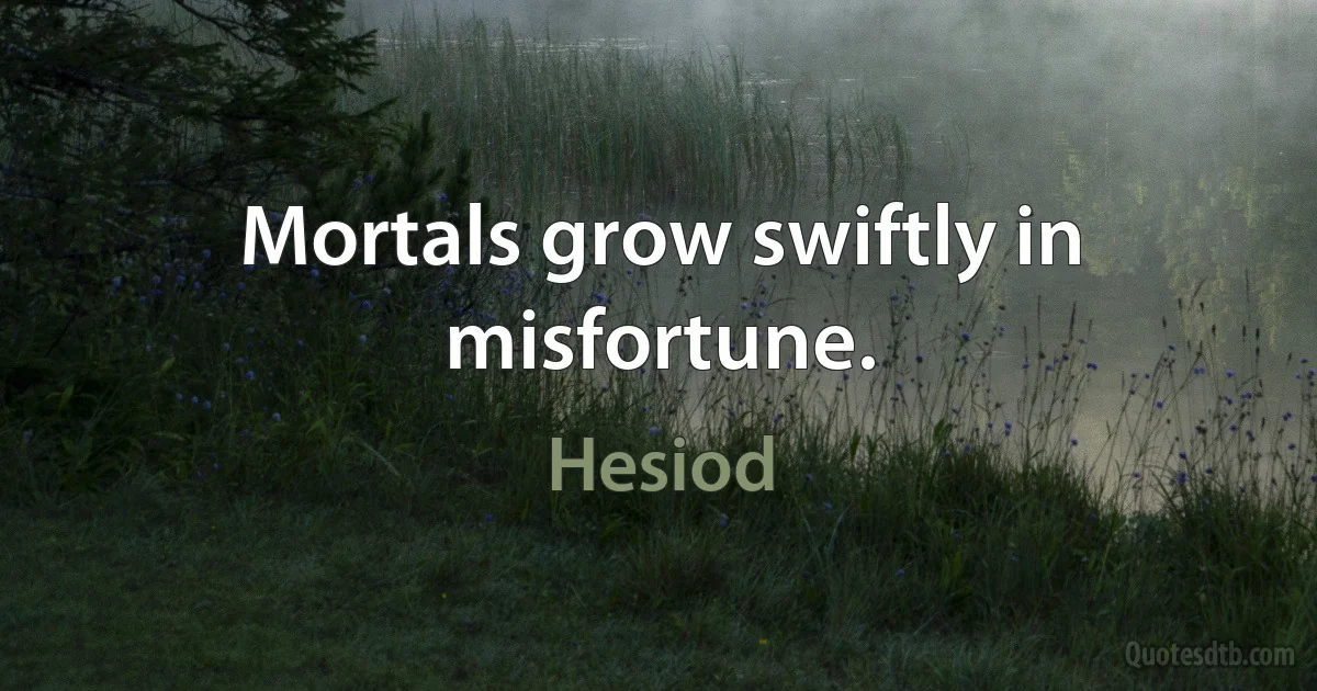 Mortals grow swiftly in misfortune. (Hesiod)