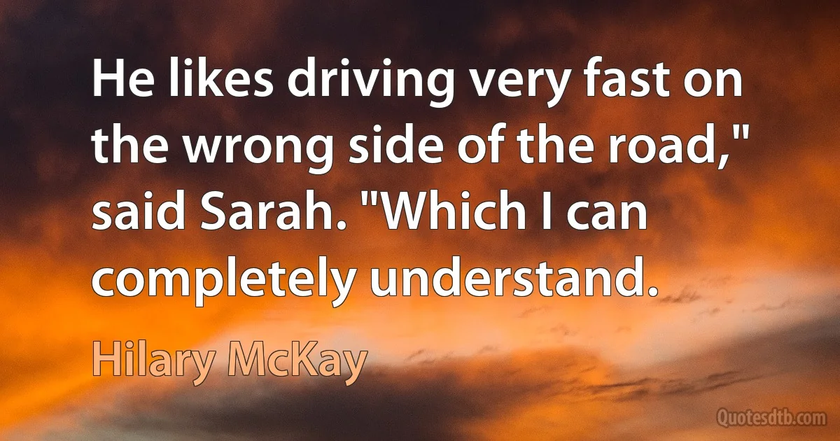 He likes driving very fast on the wrong side of the road," said Sarah. "Which I can completely understand. (Hilary McKay)