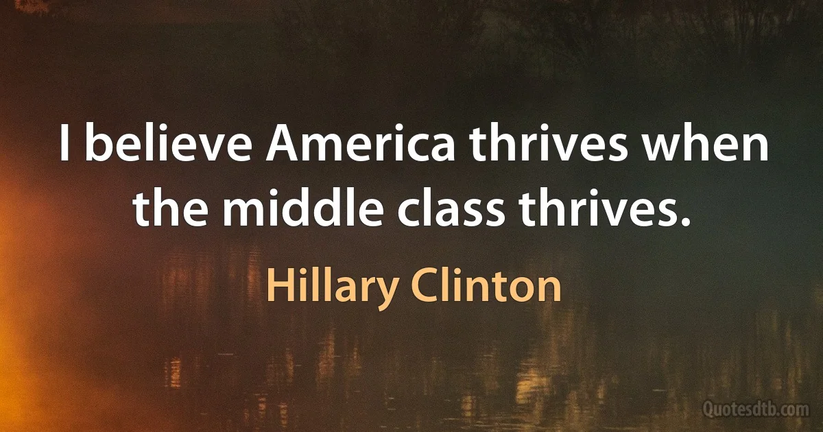 I believe America thrives when the middle class thrives. (Hillary Clinton)