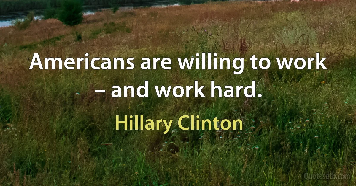 Americans are willing to work – and work hard. (Hillary Clinton)