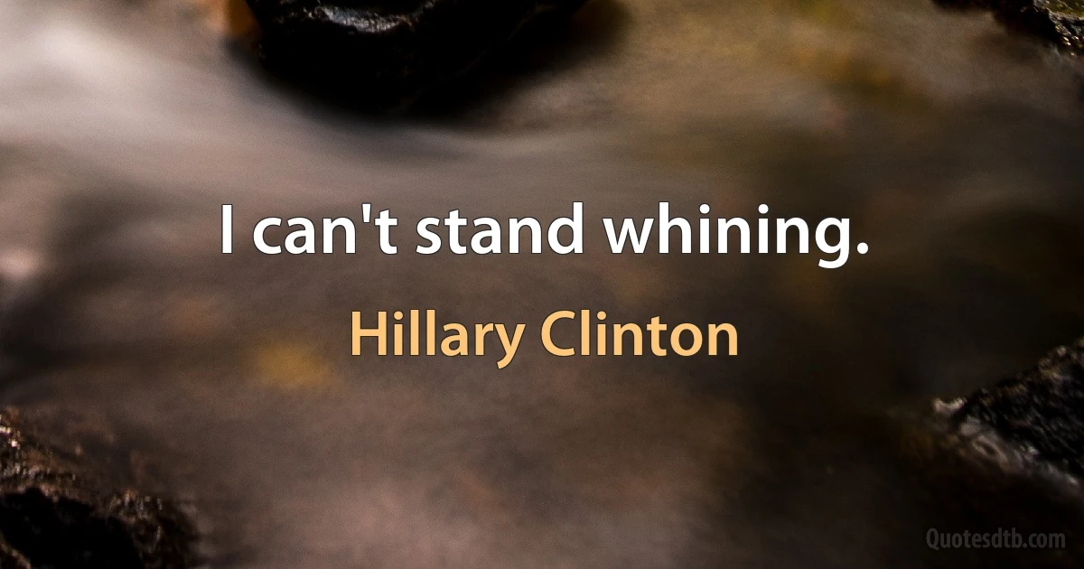 I can't stand whining. (Hillary Clinton)