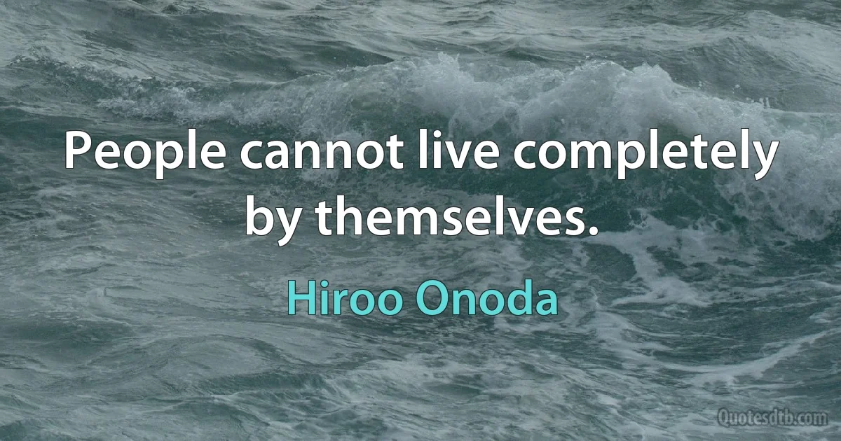 People cannot live completely by themselves. (Hiroo Onoda)