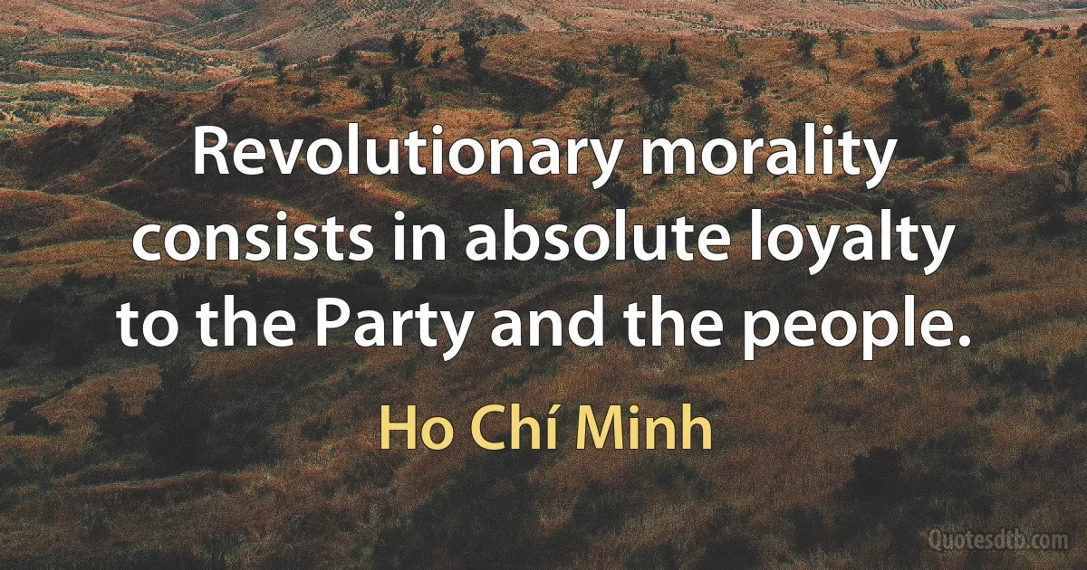 Revolutionary morality consists in absolute loyalty to the Party and the people. (Ho Chí Minh)