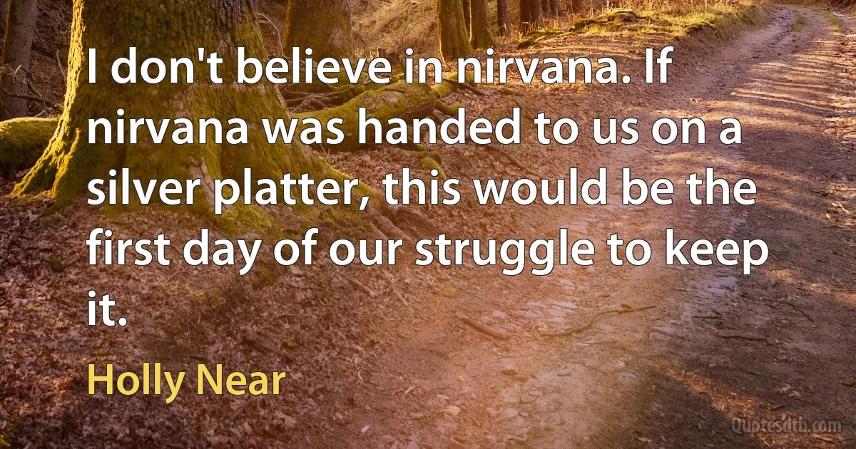 I don't believe in nirvana. If nirvana was handed to us on a silver platter, this would be the first day of our struggle to keep it. (Holly Near)