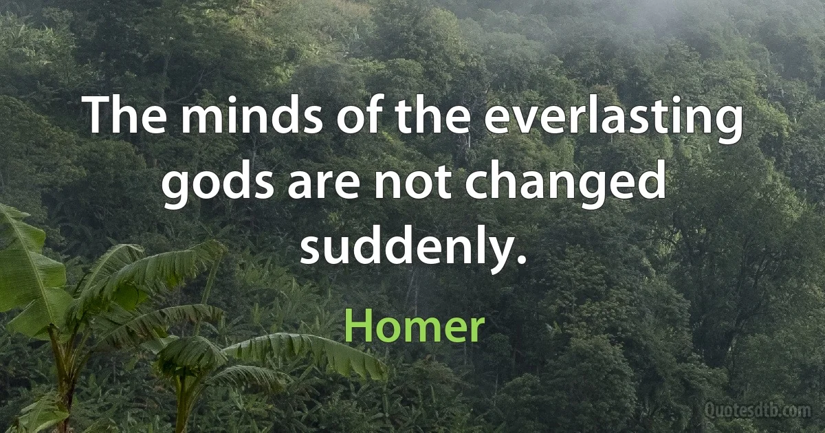 The minds of the everlasting gods are not changed suddenly. (Homer)