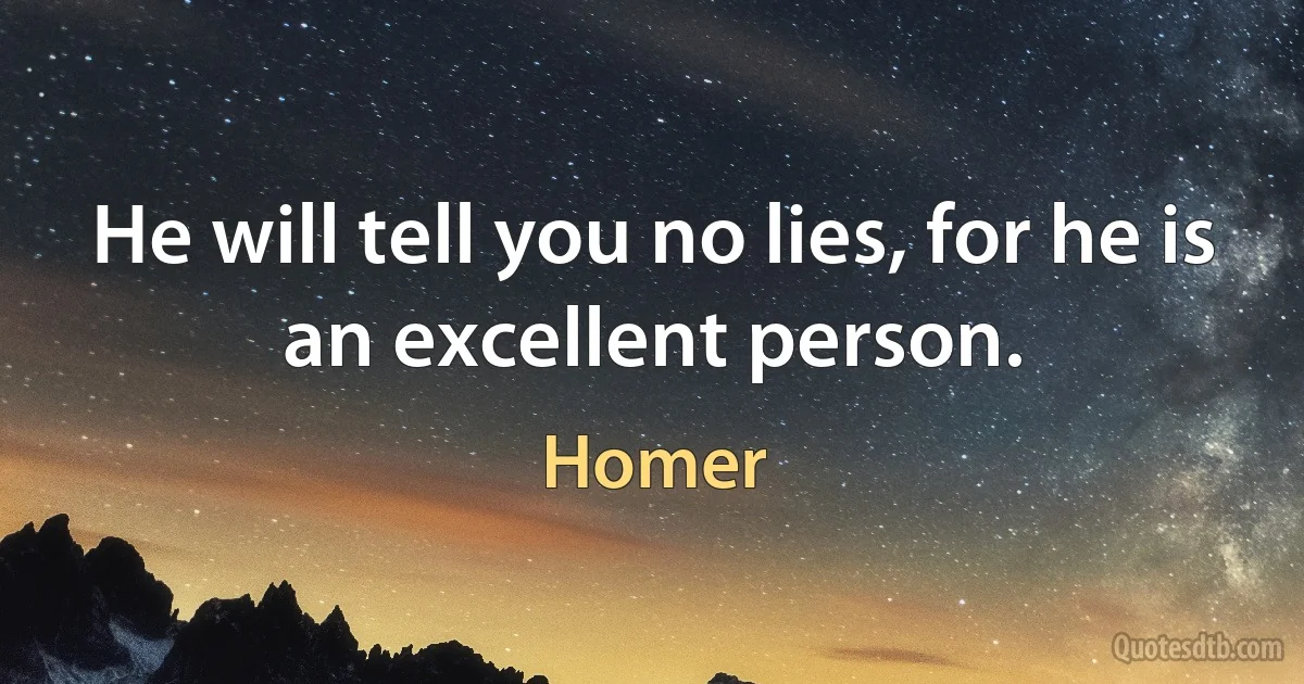 He will tell you no lies, for he is an excellent person. (Homer)