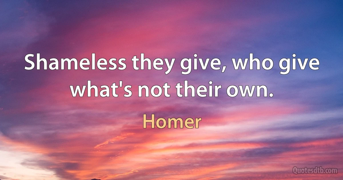 Shameless they give, who give what's not their own. (Homer)