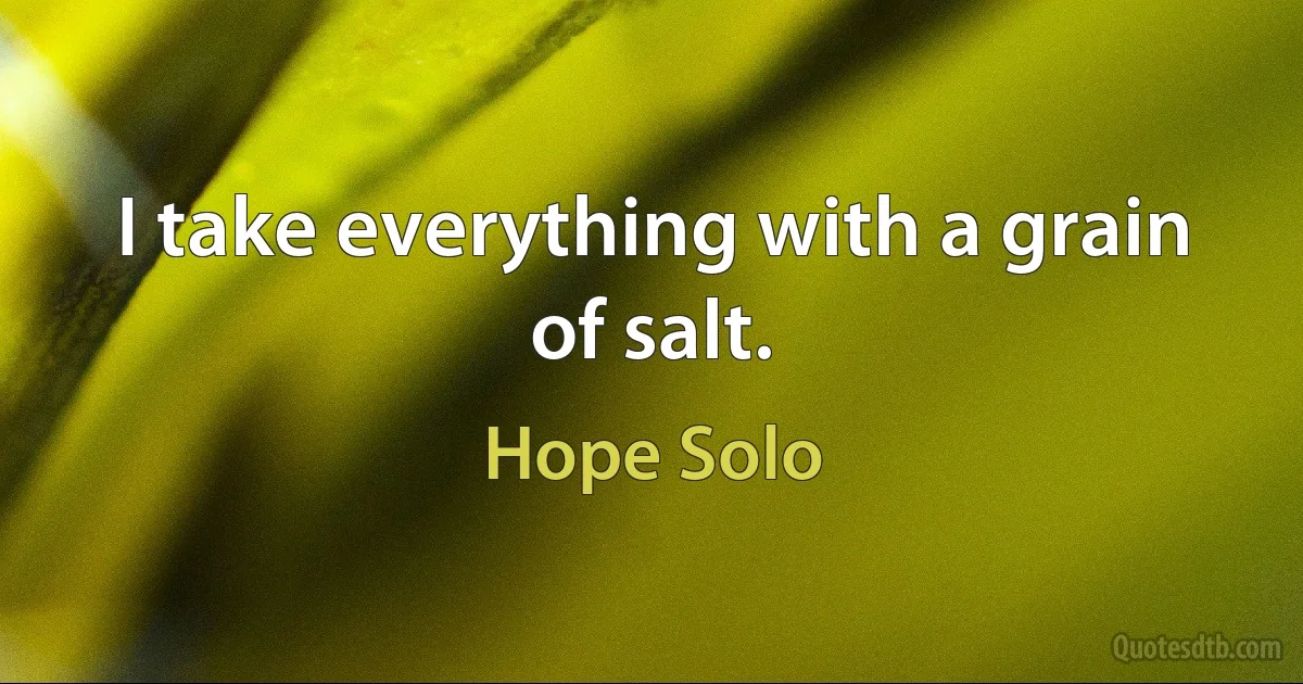 I take everything with a grain of salt. (Hope Solo)