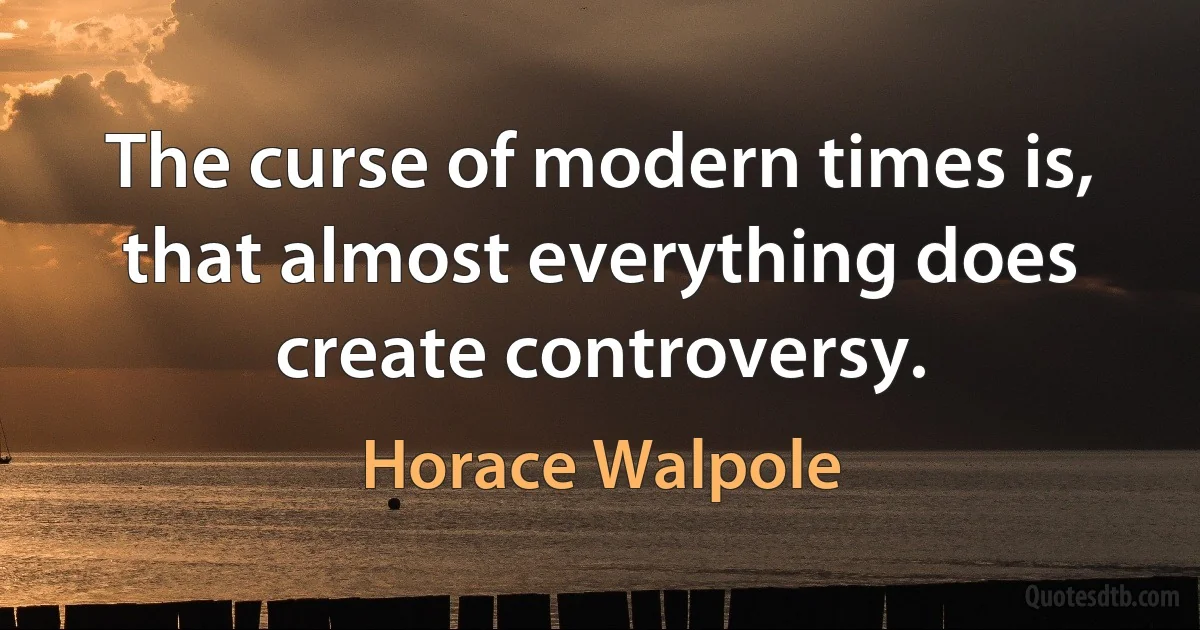 The curse of modern times is, that almost everything does create controversy. (Horace Walpole)