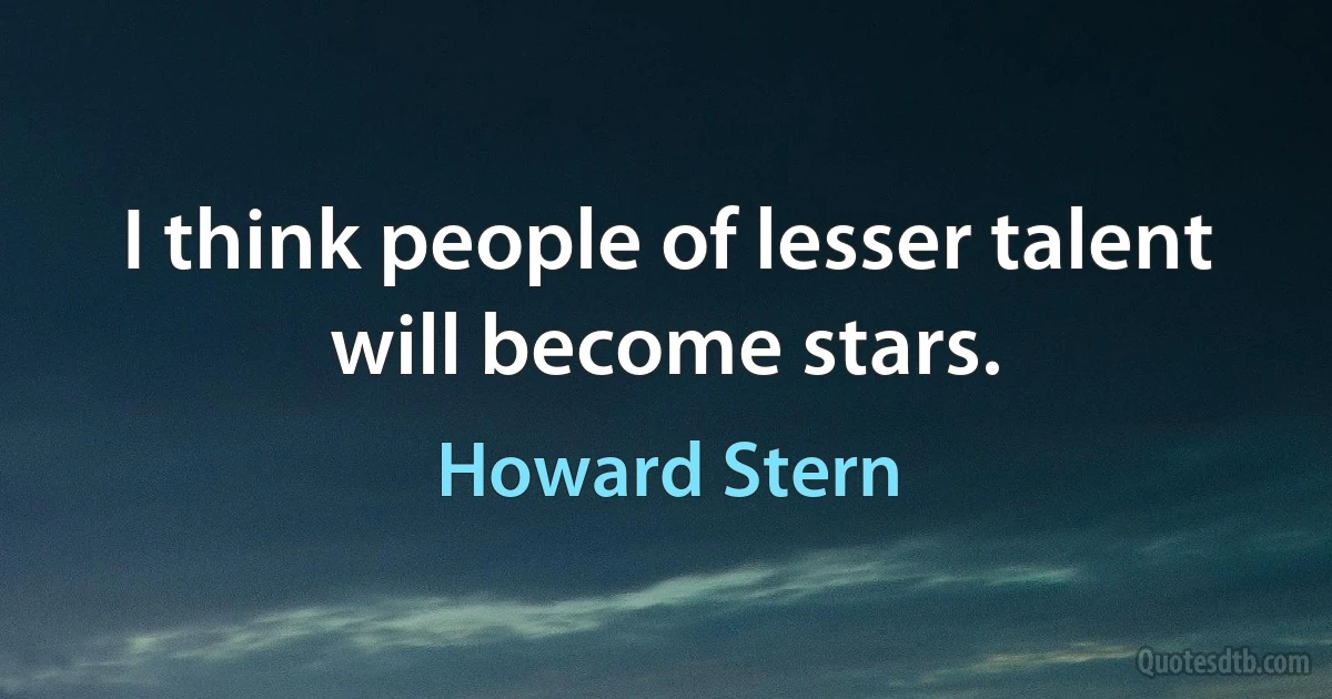 I think people of lesser talent will become stars. (Howard Stern)