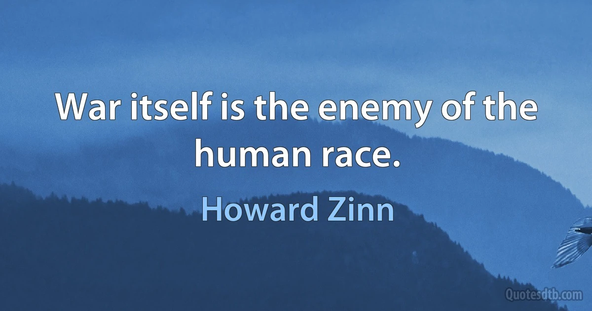 War itself is the enemy of the human race. (Howard Zinn)