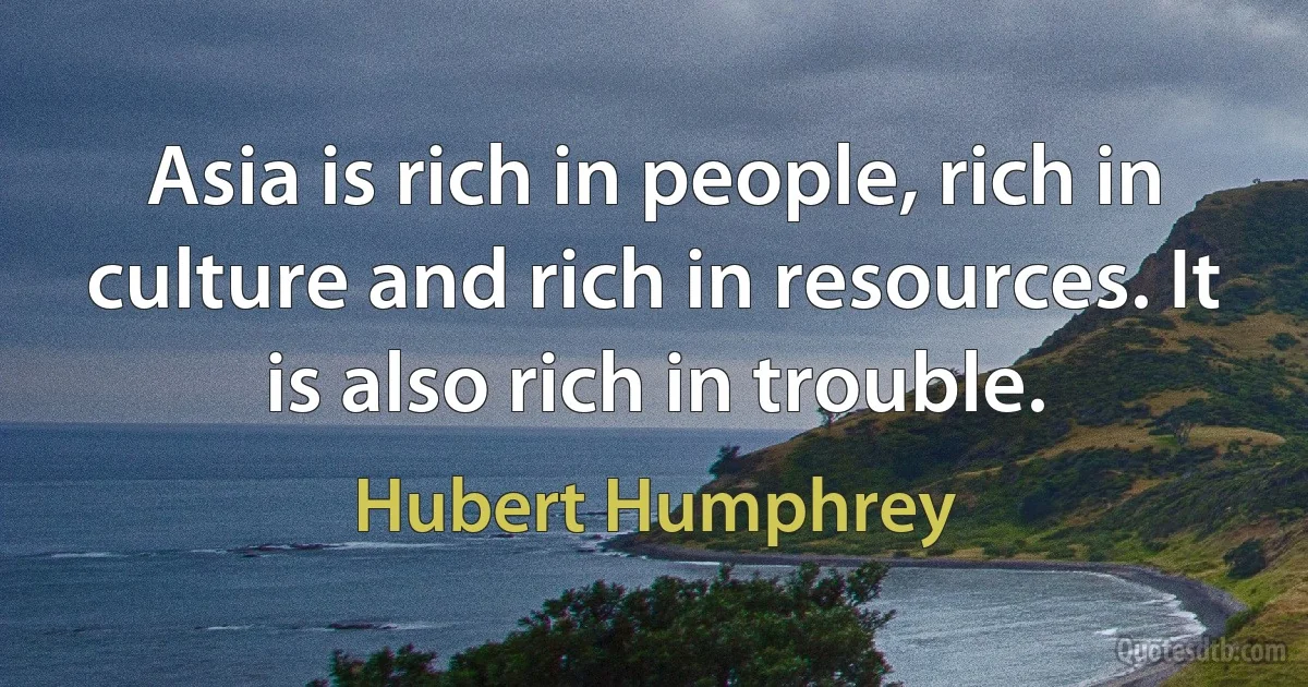 Asia is rich in people, rich in culture and rich in resources. It is also rich in trouble. (Hubert Humphrey)