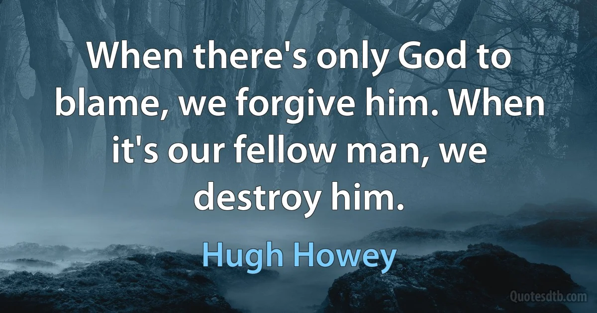 When there's only God to blame, we forgive him. When it's our fellow man, we destroy him. (Hugh Howey)